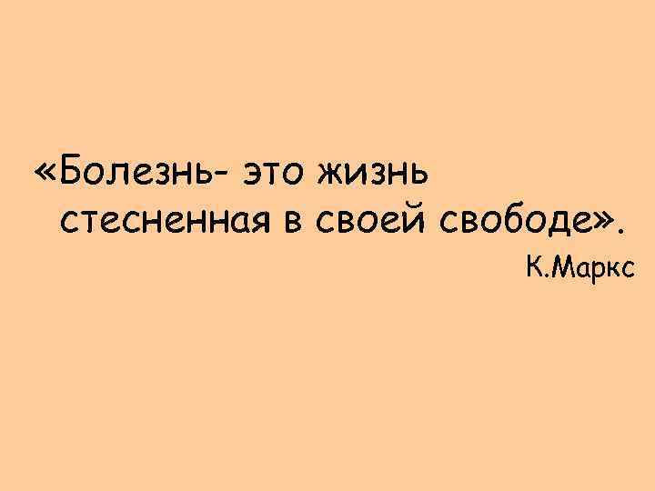  «Болезнь- это жизнь стесненная в своей свободе» . К. Маркс 