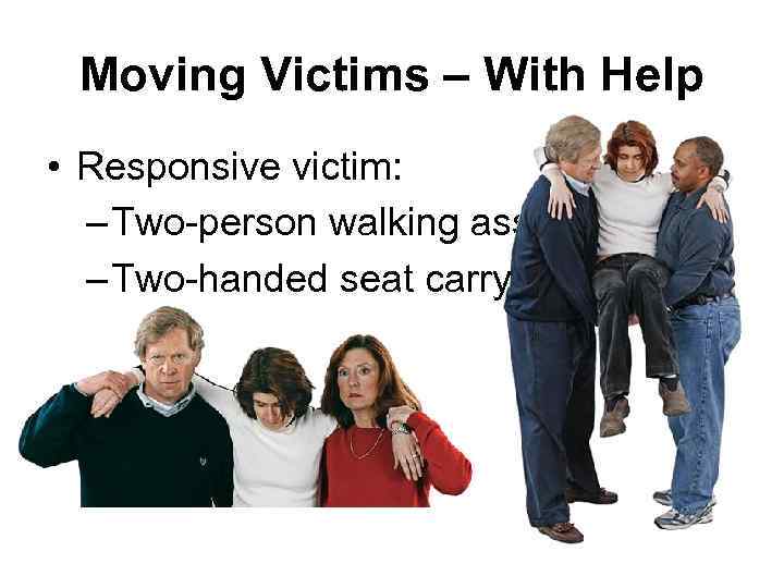 Moving Victims – With Help • Responsive victim: – Two-person walking assist – Two-handed