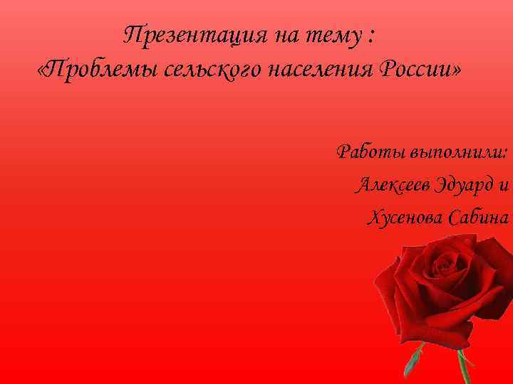 Презентация на тему : «Проблемы сельского населения России» Работы выполнили: Алексеев Эдуард и Хусенова