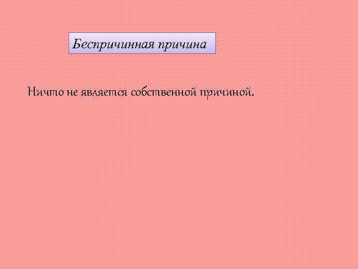 Беспричинная причина Ничто не является собственной причиной. 