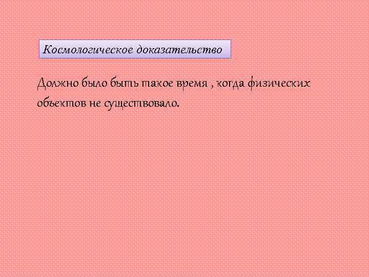 Космологическое доказательство Должно было быть такое время , когда физических объектов не существовало. 