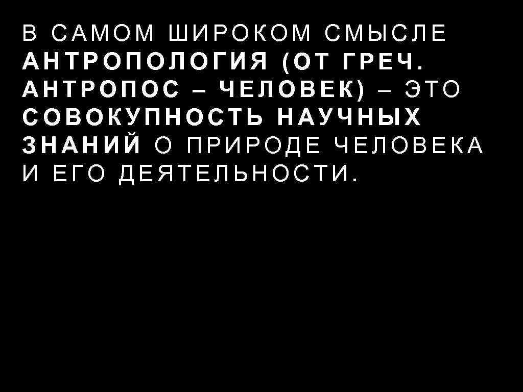 В САМОМ ШИРОКОМ СМЫСЛЕ АНТРОПОЛОГИЯ (ОТ ГРЕЧ. АНТРОПОС – ЧЕЛОВЕК) – ЭТО СОВОКУПНОСТЬ НАУЧНЫХ