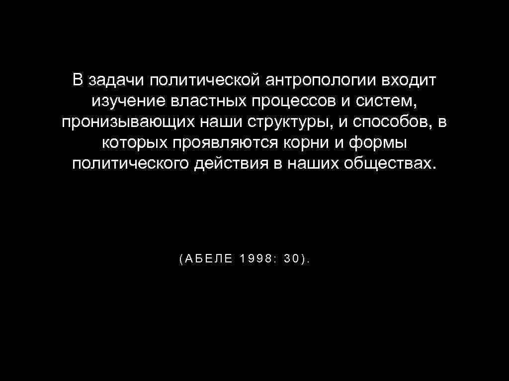 В задачи политической антропологии входит изучение властных процессов и систем, пронизывающих наши структуры, и