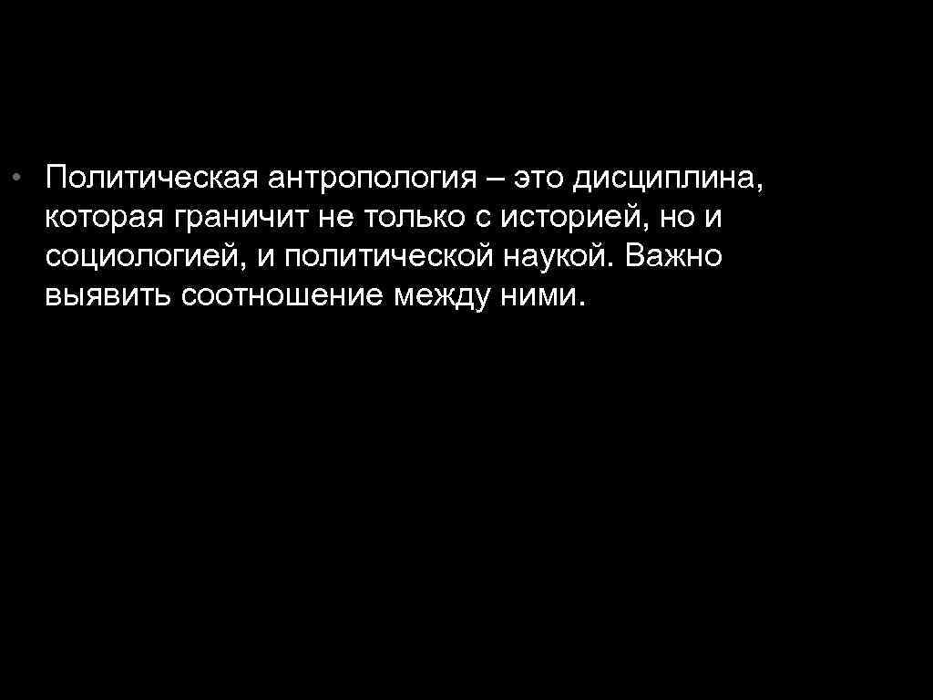  • Политическая антропология – это дисциплина, которая граничит не только с историей, но