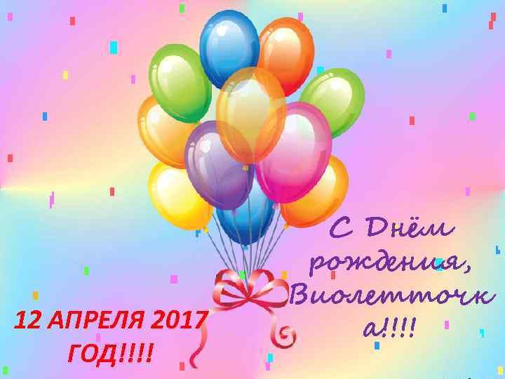 12 АПРЕЛЯ 2017 ГОД!!!! С Днём рождения, Виолетточк а!!!! 