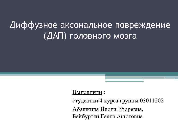 Диффузное аксональное повреждение (ДАП) головного мозга Выполнили : студентки 4 курса группы 03011208 Абашкина