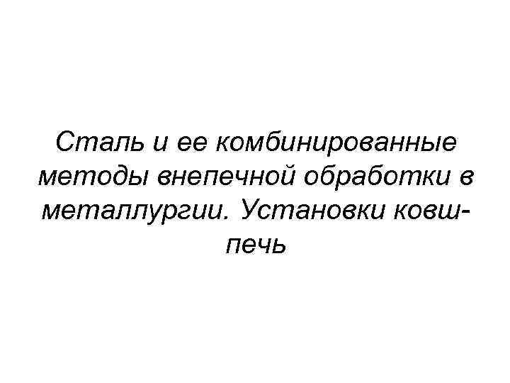 Сталь и ее комбинированные методы внепечной обработки в металлургии. Установки ковшпечь 