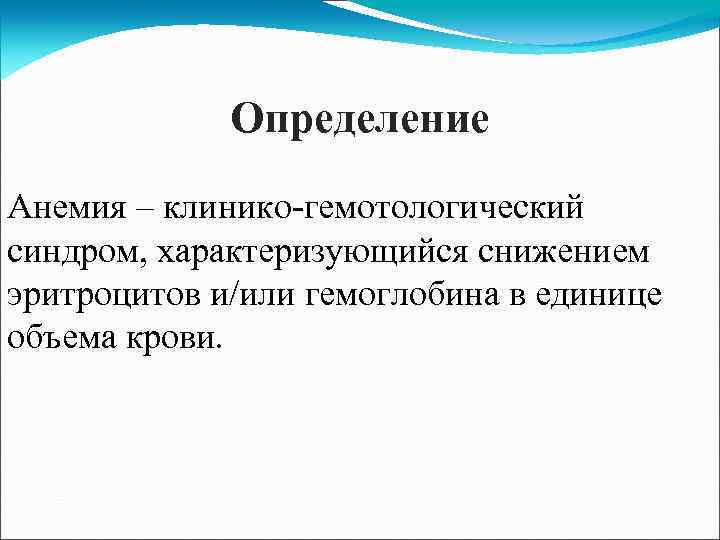 Определение Анемия – клинико-гемотологический синдром, характеризующийся снижением эритроцитов и/или гемоглобина в единице объема крови.