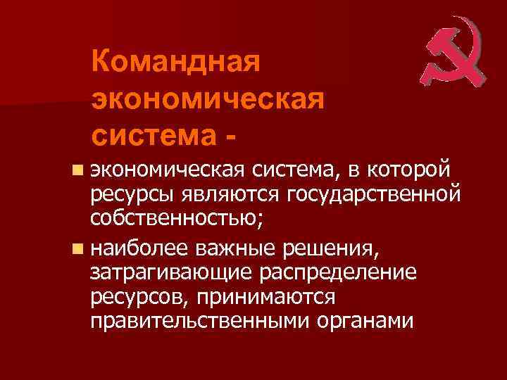 Командная экономическая система n экономическая система, в которой ресурсы являются государственной собственностью; n наиболее