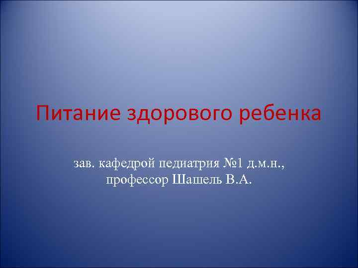 Питание здорового ребенка зав. кафедрой педиатрия № 1 д. м. н. , профессор Шашель