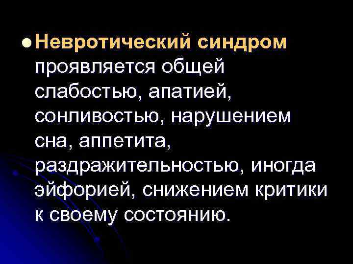 l Невротический синдром проявляется общей слабостью, апатией, сонливостью, нарушением сна, аппетита, раздражительностью, иногда эйфорией,