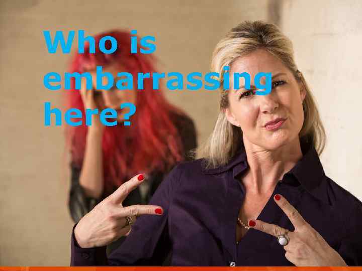 Who is embarrassing here? 