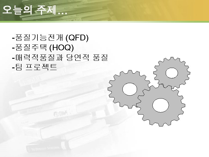 오늘의 주제… -품질기능전개 (QFD) -품질주택 (HOQ) -매력적품질과 당연적 품질 -팀 프로젝트 