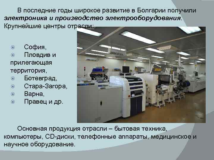 В последние годы широкое развитие в Болгарии получили электроника и производство электрооборудования. Крупнейшие центры