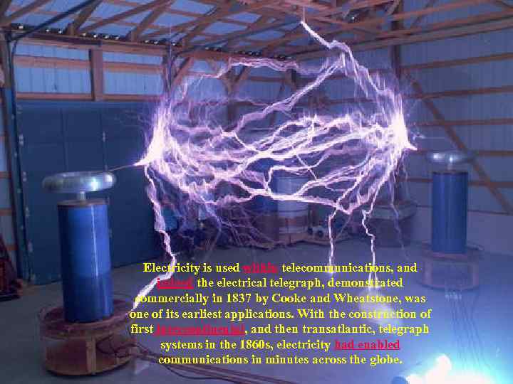 Electricity is used within telecommunications, and indeed the electrical telegraph, demonstrated commercially in 1837