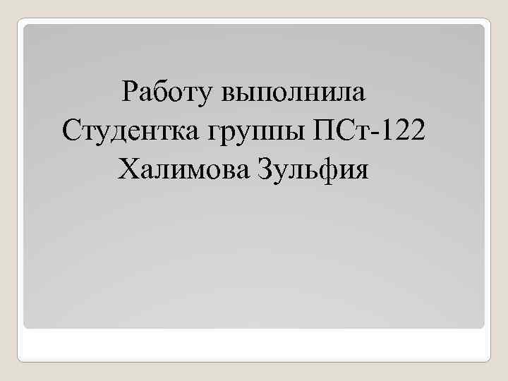 Работу выполнила Студентка группы ПСт-122 Халимова Зульфия 