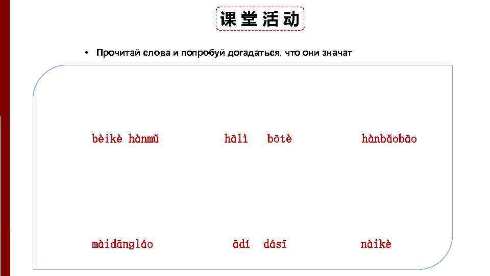 课堂活动 • Прочитай слова и попробуй догадаться, что они значат bèikè hànmǔ màidānɡláo hālì