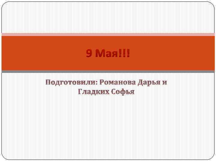 9 Мая!!! Подготовили: Романова Дарья и Гладких Софья 