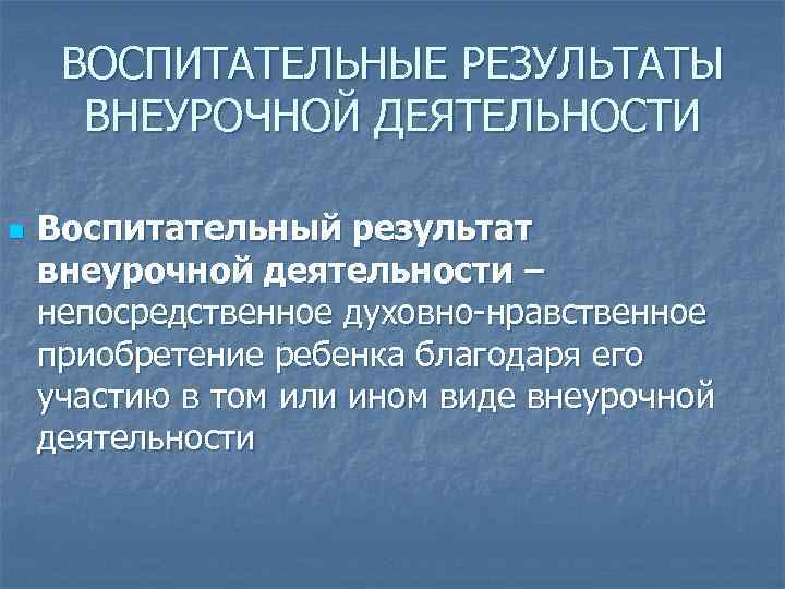 ВОСПИТАТЕЛЬНЫЕ РЕЗУЛЬТАТЫ ВНЕУРОЧНОЙ ДЕЯТЕЛЬНОСТИ n Воспитательный результат внеурочной деятельности – непосредственное духовно-нравственное приобретение ребенка