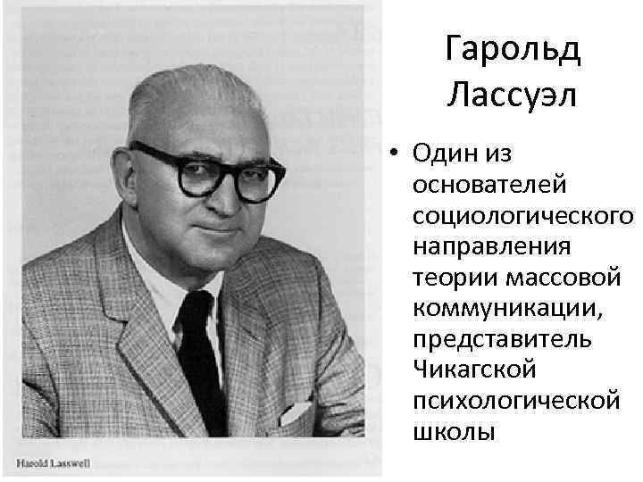 Гарольд Лассуэл • Один из основателей социологического направления теории массовой коммуникации, представитель Чикагской психологической