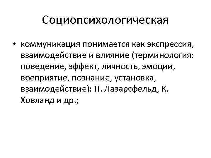 Социопсихологическая • коммуникация понимается как экспрессия, взаимодействие и влияние (терминология: поведение, эффект, личность, эмоции,