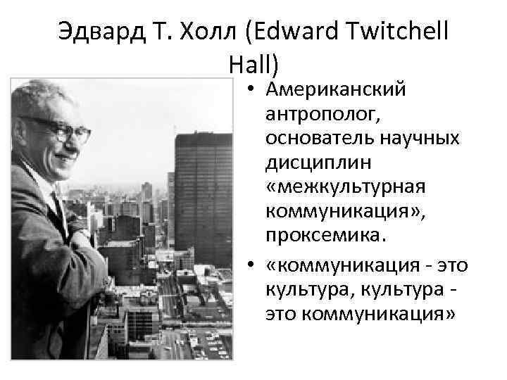 Эдвард Т. Холл (Edward Twitchell Hall) • Американский антрополог, основатель научных дисциплин «межкультурная коммуникация»