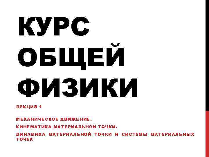 КУРС ОБЩЕЙ ФИЗИКИ ЛЕКЦИЯ 1 МЕХАНИЧЕСКОЕ ДВИЖЕНИЕ. КИНЕМАТИКА МАТЕРИАЛЬНОЙ ТОЧКИ. ДИНАМИКА МАТЕРИАЛЬНОЙ ТОЧКИ И