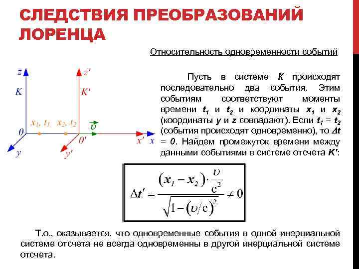 СЛЕДСТВИЯ ПРЕОБРАЗОВАНИЙ ЛОРЕНЦА Относительность одновременности событий Пусть в системе К происходят последовательно два события.