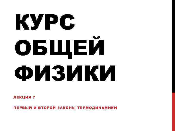 КУРС ОБЩЕЙ ФИЗИКИ ЛЕКЦИЯ 7 ПЕРВЫЙ И ВТОРОЙ ЗАКОНЫ ТЕРМОДИНАМИКИ 