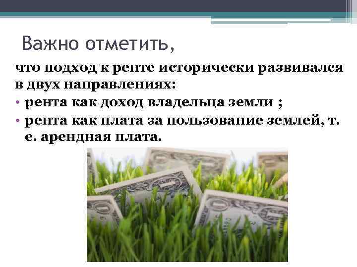 Важно отметить, что подход к ренте исторически развивался в двух направлениях: • рента как