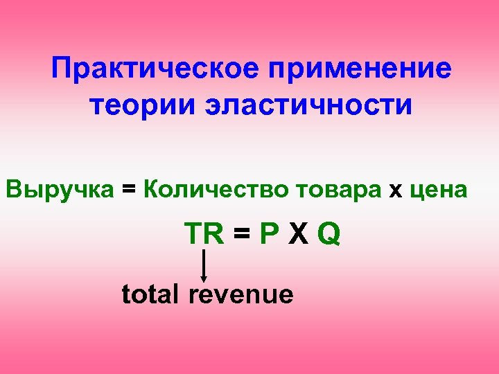 Практическое применение теории эластичности Выручка = Количество товара х цена TR = P Х