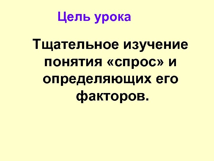 Цель урока Тщательное изучение понятия «спрос» и определяющих его факторов. 