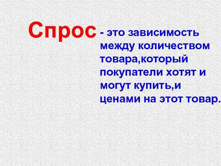 Спрос - это зависимость между количеством товара, который покупатели хотят и могут купить, и