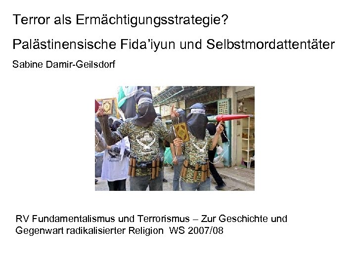 Terror als Ermächtigungsstrategie? Palästinensische Fida’iyun und Selbstmordattentäter Sabine Damir-Geilsdorf RV Fundamentalismus und Terrorismus –