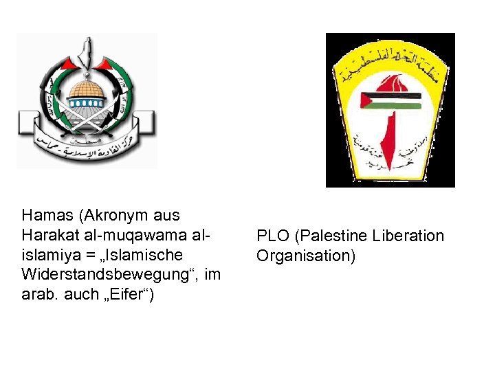 Hamas (Akronym aus Harakat al-muqawama alislamiya = „Islamische Widerstandsbewegung“, im arab. auch „Eifer“) PLO