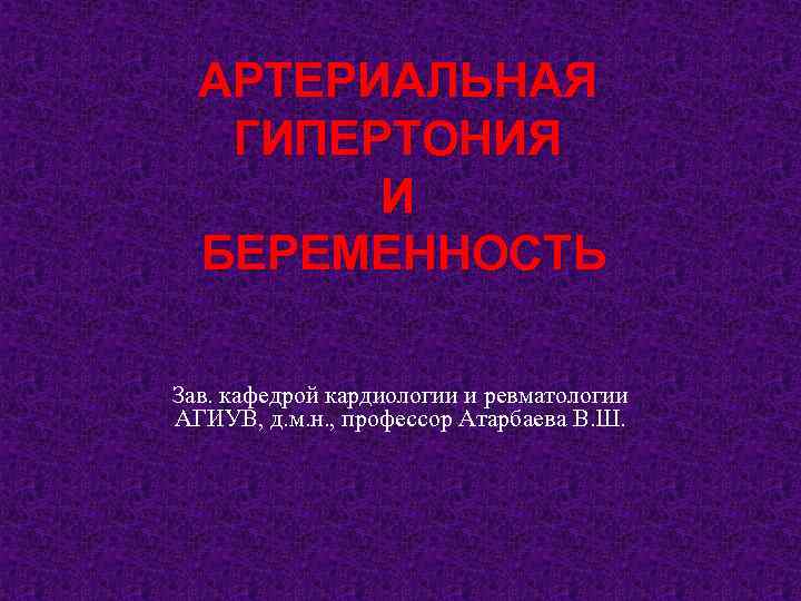 АРТЕРИАЛЬНАЯ ГИПЕРТОНИЯ И БЕРЕМЕННОСТЬ Зав. кафедрой кардиологии и ревматологии АГИУВ, д. м. н. ,