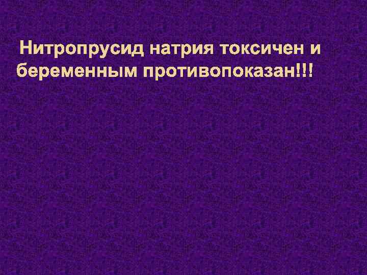 Нитропрусид натрия токсичен и беременным противопоказан!!! 