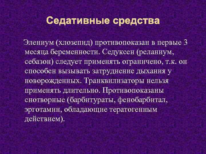 Седативные средства Элениум (хлозепид) противопоказан в первые 3 месяца беременности. Седуксен (реланиум, себазон) следует