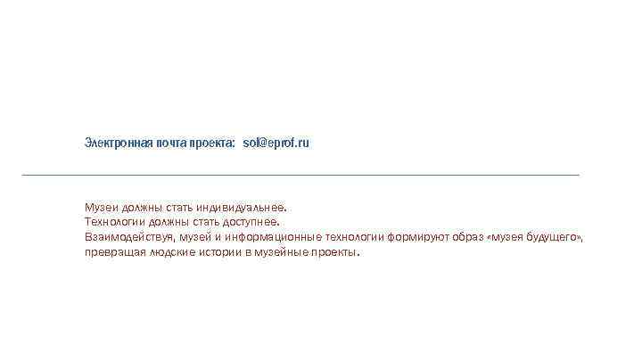 Электронная почта проекта: sol@eprof. ru Музеи должны стать индивидуальнее. Технологии должны стать доступнее. Взаимодействуя,