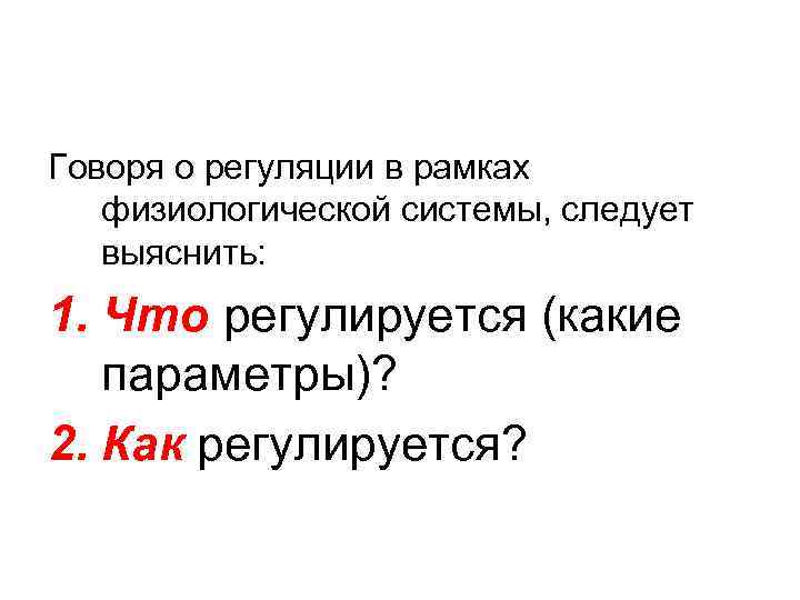 Говоря о регуляции в рамках физиологической системы, следует выяснить: 1. Что регулируется (какие параметры)?