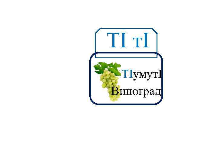ТІ тІ Аа ТIумутІ Виноград 