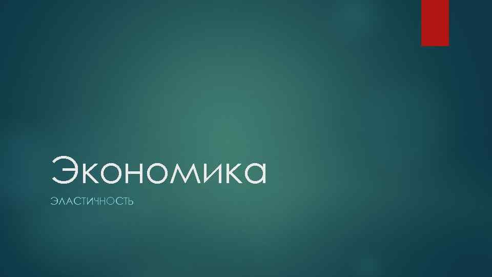 Экономика ЭЛАСТИЧНОСТЬ 