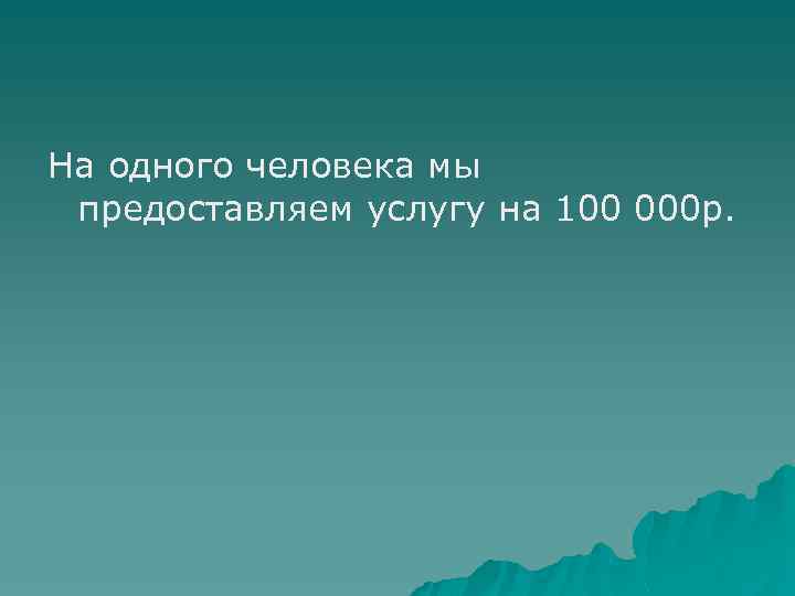 На одного человека мы предоставляем услугу на 100 000 р. 
