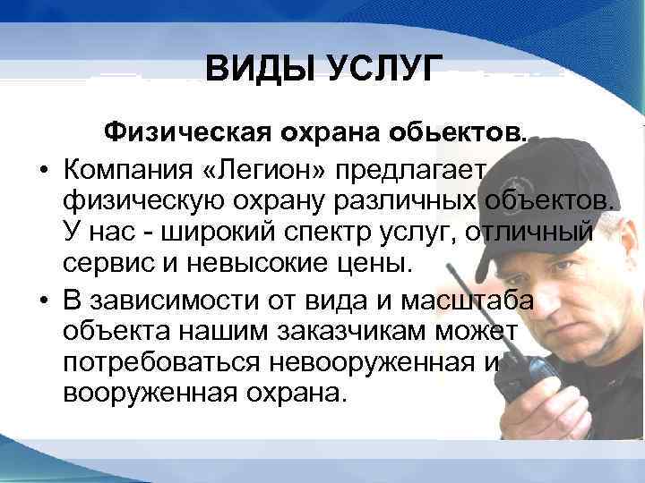 ВИДЫ УСЛУГ Физическая охрана обьектов. • Компания «Легион» предлагает физическую охрану различных объектов. У