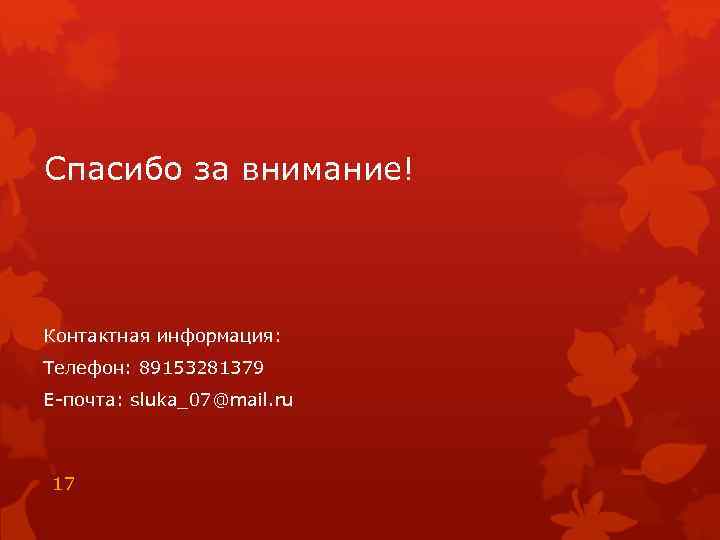 Спасибо за внимание! Контактная информация: Телефон: 89153281379 Е-почта: sluka_07@mail. ru 17 