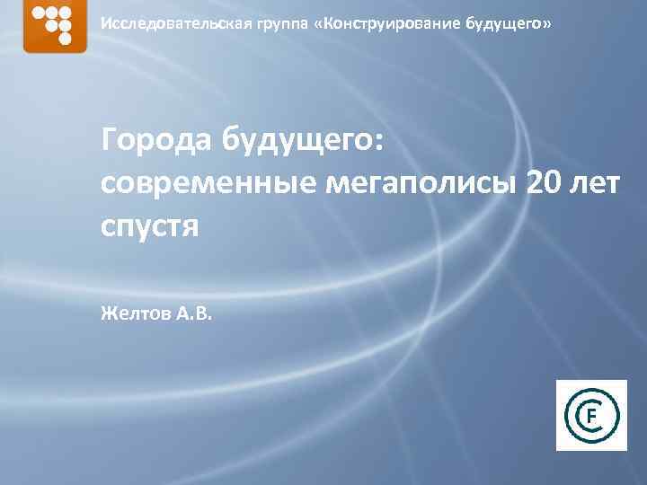 Исследовательская группа «Конструирование будущего» Города будущего: современные мегаполисы 20 лет спустя Желтов А. В.