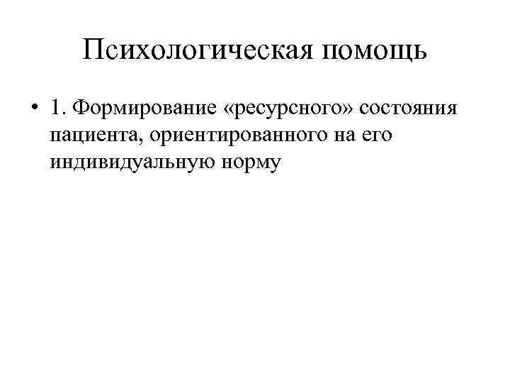 Психологическая помощь • 1. Формирование «ресурсного» состояния пациента, ориентированного на его индивидуальную норму 