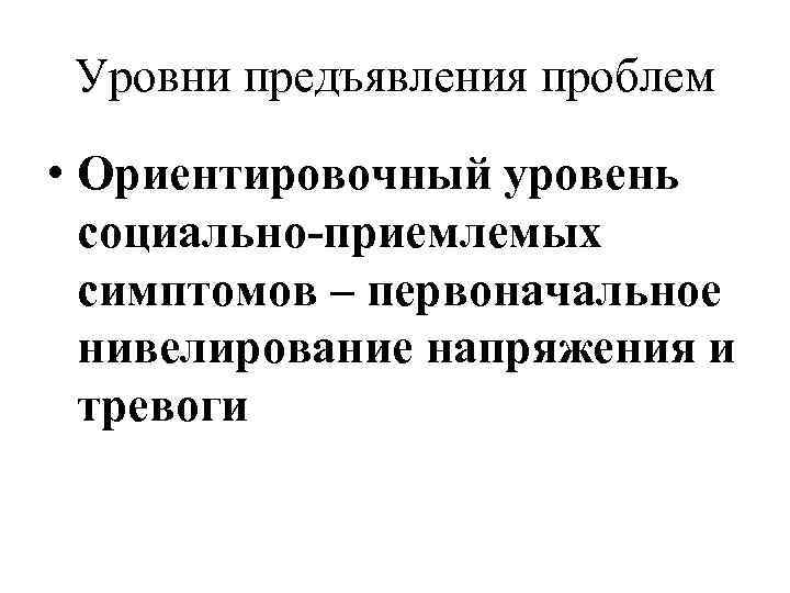 Уровни предъявления проблем • Ориентировочный уровень социально-приемлемых симптомов – первоначальное нивелирование напряжения и тревоги