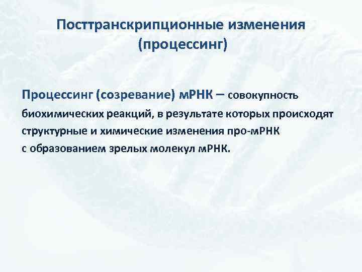 Посттранскрипционные изменения (процессинг) Процессинг (созревание) м. РНК – совокупность биохимических реакций, в результате которых