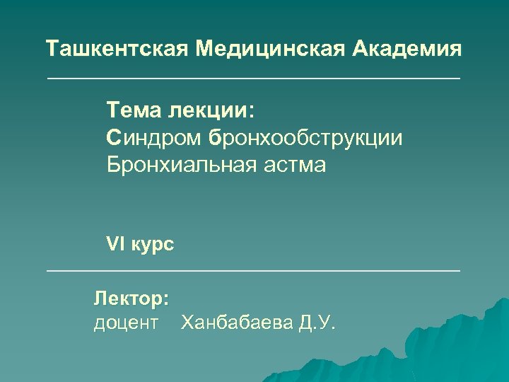 Ташкентская Медицинская Академия Тема лекции: Синдром бронхообструкции Бронхиальная астма VI курс Лектор: доцент Ханбабаева
